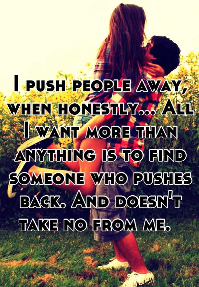 i-push-people-away-when-honestly-all-i-want-more-than-anything-is