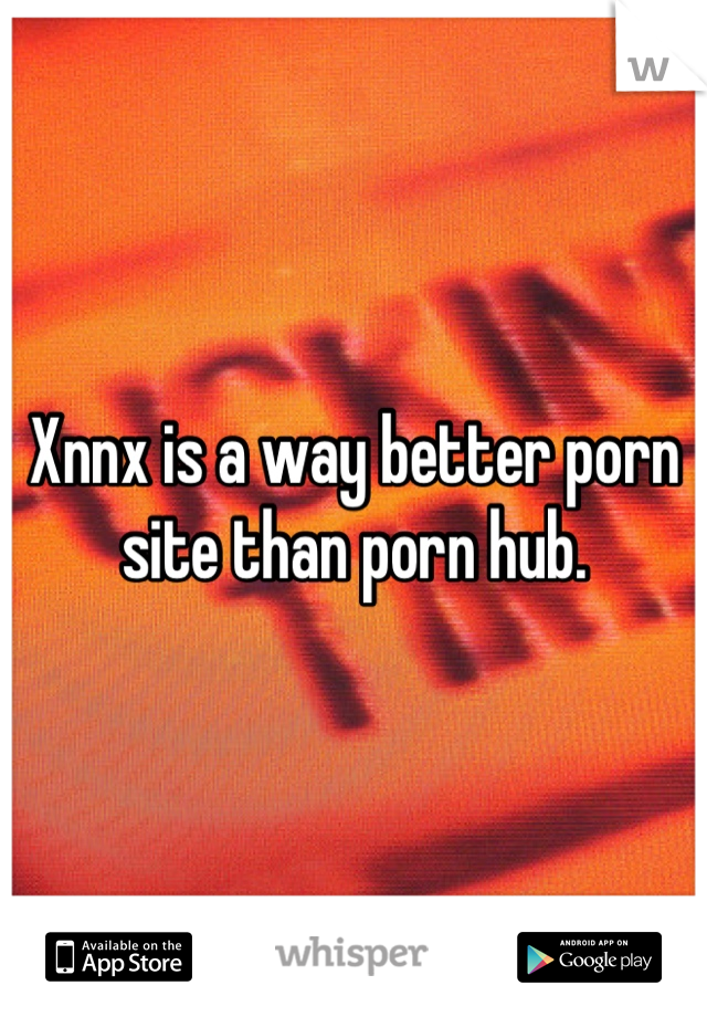 Xnnx is a way better porn site than porn hub.