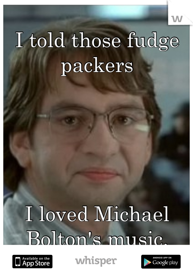 Image result for I told those fudge packer I like michael boltons music meme