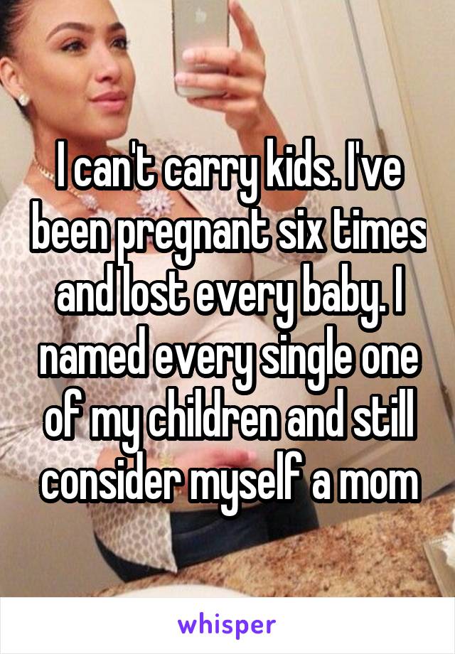 I can't carry kids. I've been pregnant six times and lost every baby. I named every single one of my children and still consider myself a mom