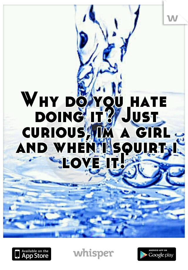 Why do you hate doing it? Just curious, im a girl and when i squirt i love it! 