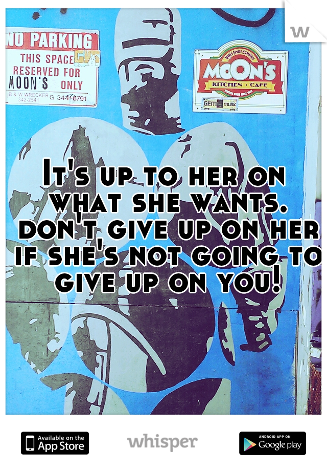 It's up to her on what she wants. don't give up on her if she's not going to give up on you!