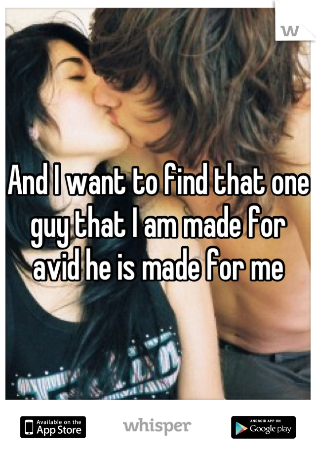 And I want to find that one guy that I am made for avid he is made for me