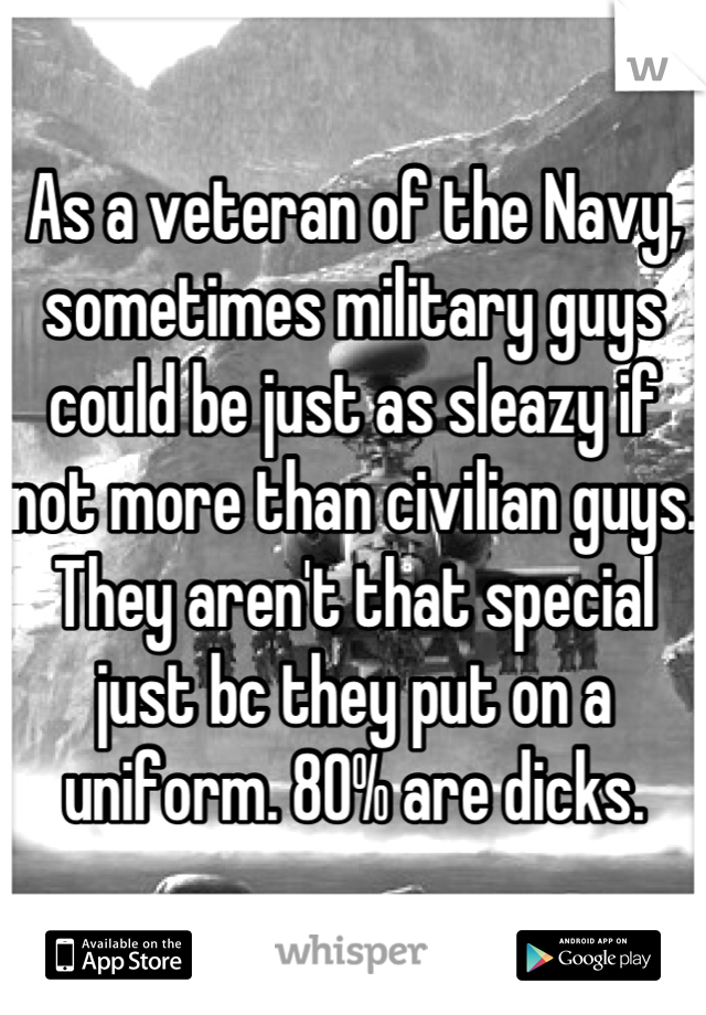 As a veteran of the Navy, sometimes military guys could be just as sleazy if not more than civilian guys. 
They aren't that special just bc they put on a uniform. 80% are dicks.