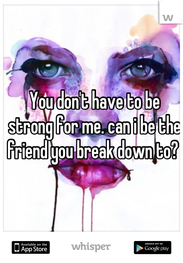 You don't have to be strong for me. can i be the friend you break down to? 