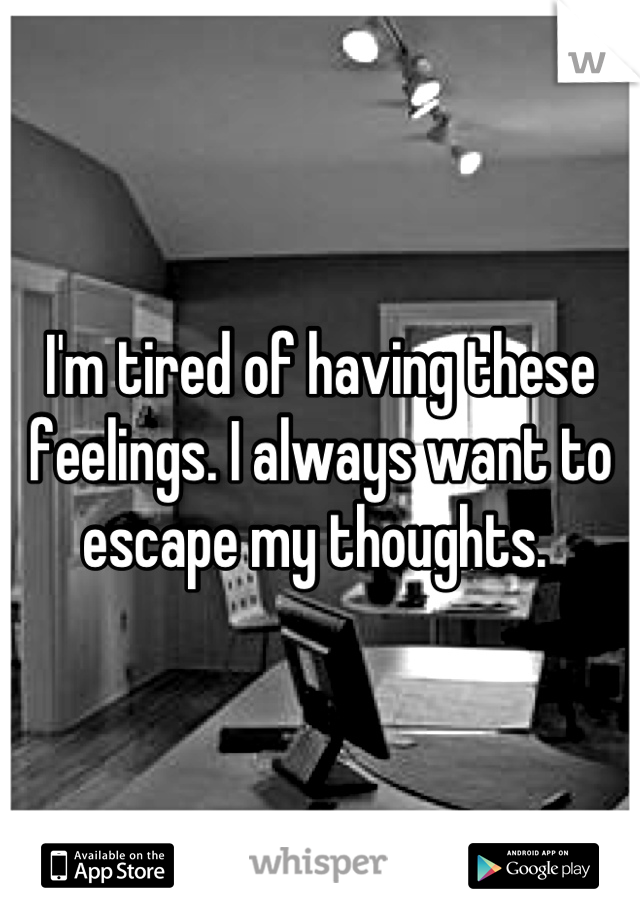 I M Tired Of Having These Feelings I Always Want To Escape