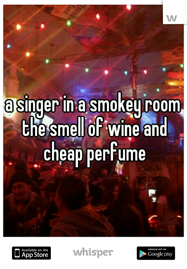 A Singer In A Smokey Room The Smell Of Wine And Cheap Perfume