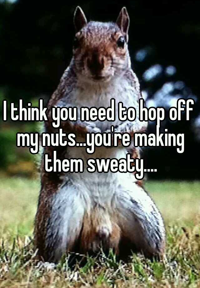 I Think You Need To Hop Off My Nuts You Re Making Them Sweaty