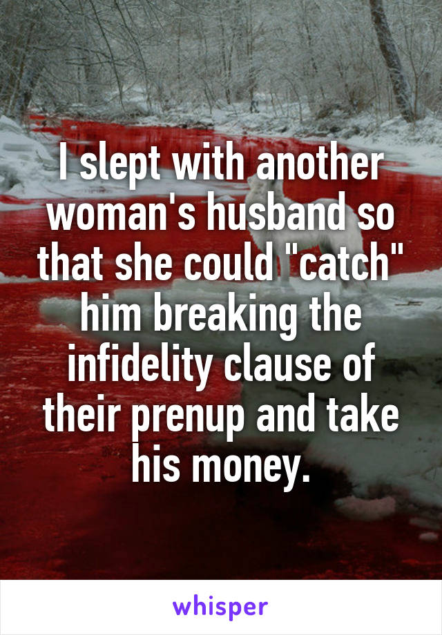 I slept with another woman's husband so that she could "catch" him breaking the infidelity clause of their prenup and take his money.