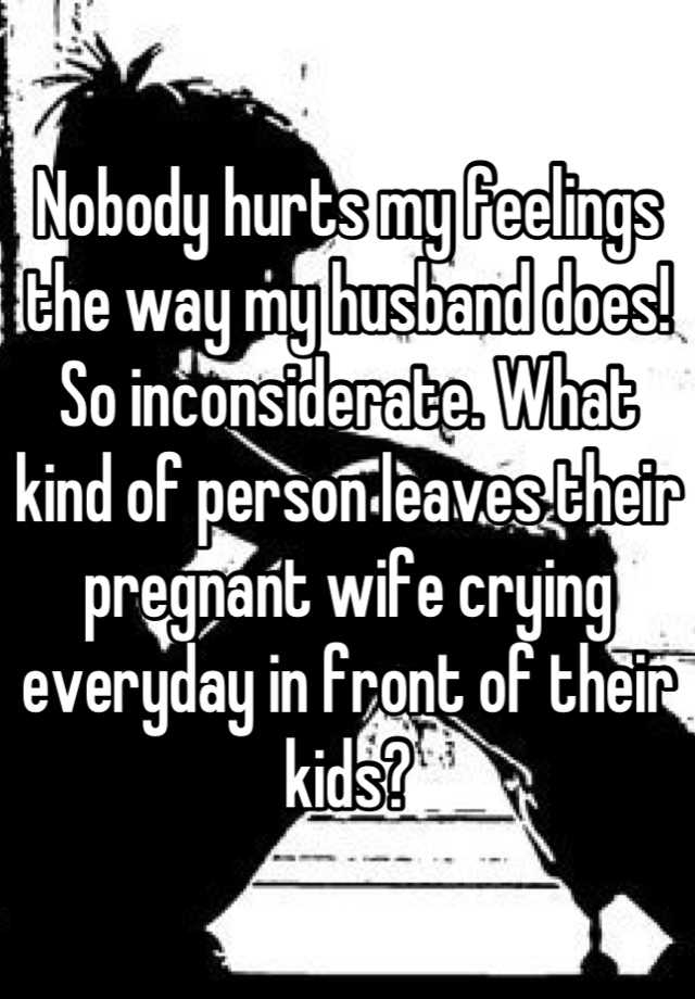 Nobody Hurts My Feelings The Way My Husband Does So Inconsiderate