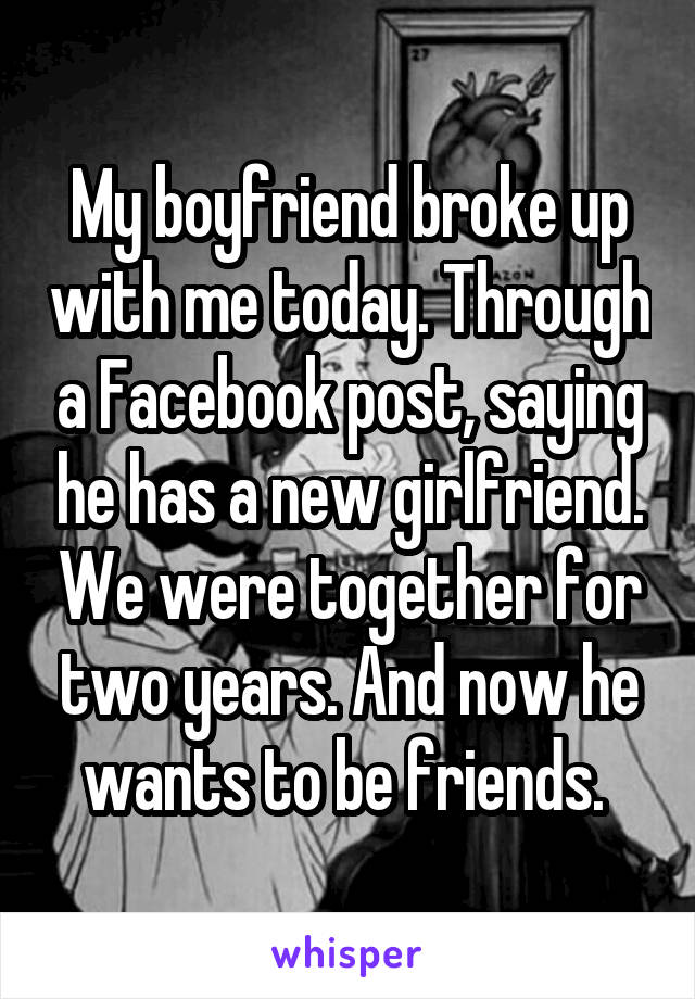 My boyfriend broke up with me today. Through a Facebook post, saying he has a new girlfriend. We were together for two years. And now he wants to be friends. 