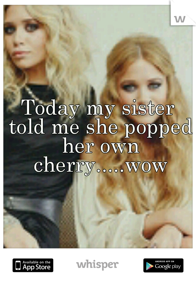 Today My Sister Told Me She Popped Her Own Cherrywow