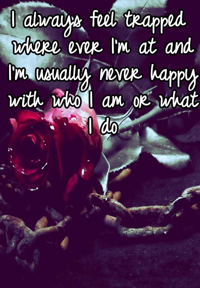 i-always-feel-trapped-where-ever-i-m-at-and-i-m-usually-never-happy