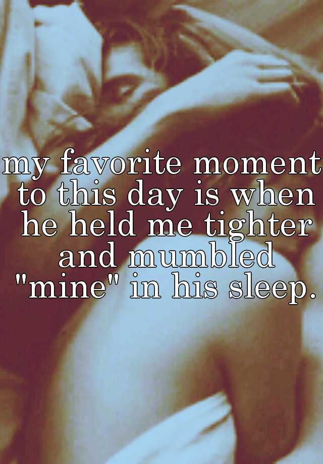 My Favorite Moment To This Day Is When He Held Me Tighter And Mumbled Mine In His Sleep