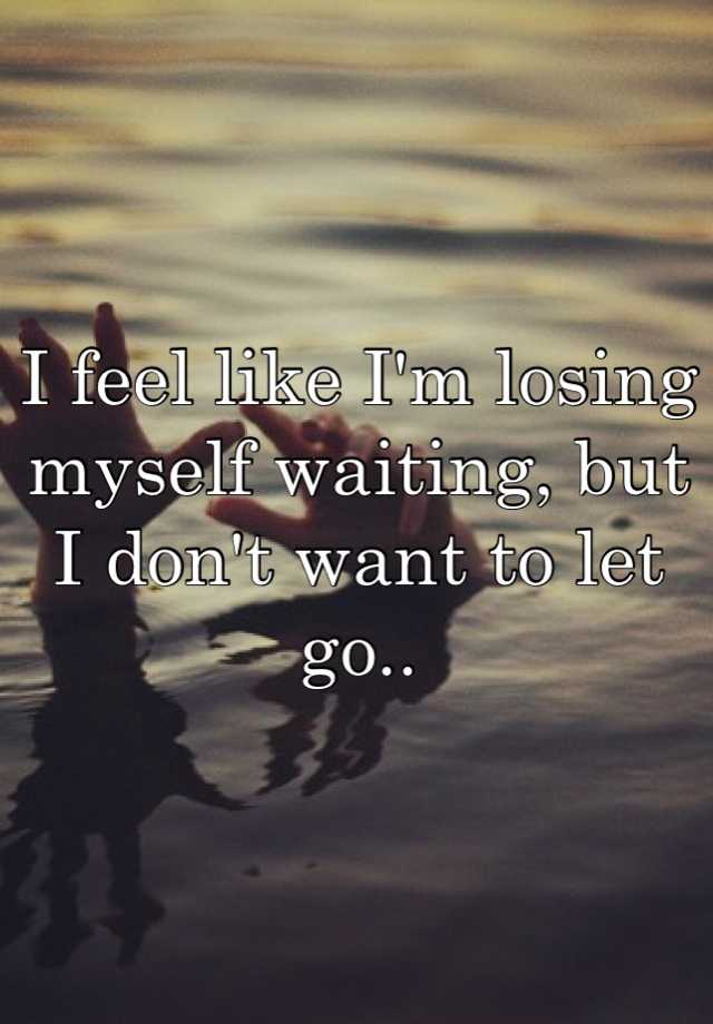 i-feel-like-i-m-losing-myself-waiting-but-i-don-t-want-to-let-go