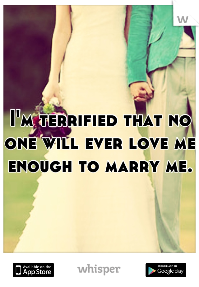 I'm Terrified That No One Will Ever Love Me Enough To Marry Me.