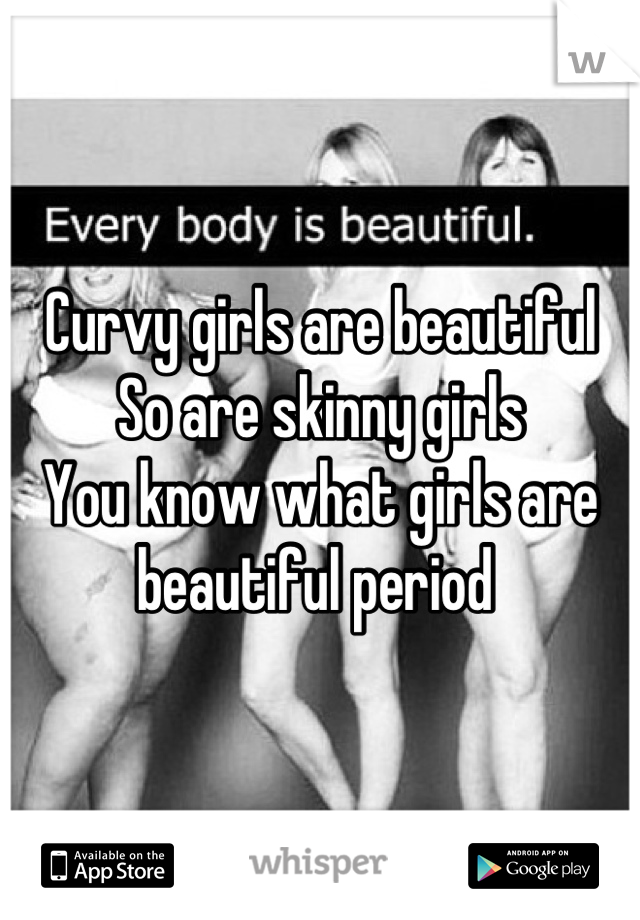 Curvy girls are beautiful 
So are skinny girls 
You know what girls are beautiful period 