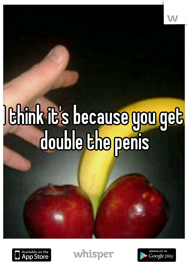 I think it's because you get double the penis