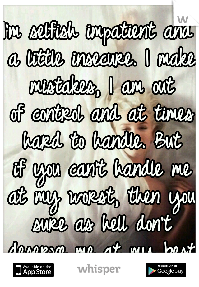 I'm selfish impatient and a little
insecure. I make mistakes, I am out of
control and at times hard to handle. But if
you can't handle me at my worst, then
you sure as hell don't deserve me at my best