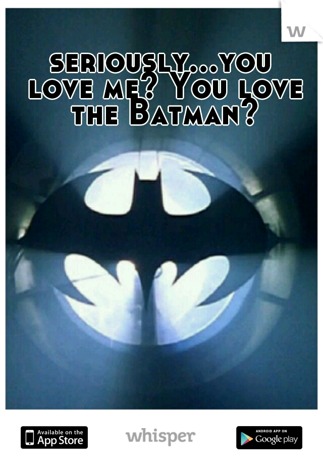 seriously...you love me? You love the Batman?