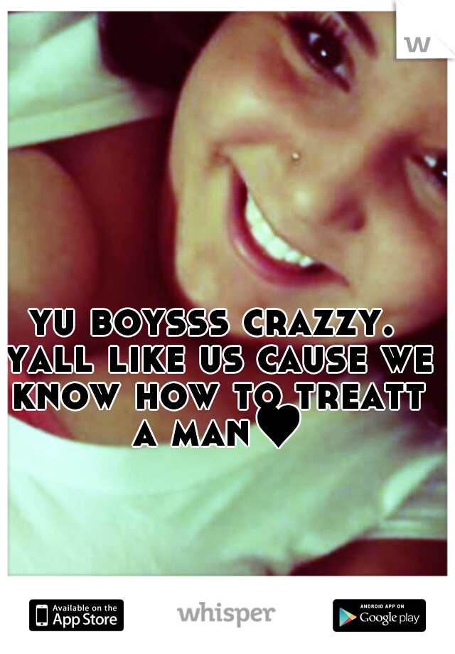 yu boysss crazzy. yall like us cause we know how to treatt a man♥