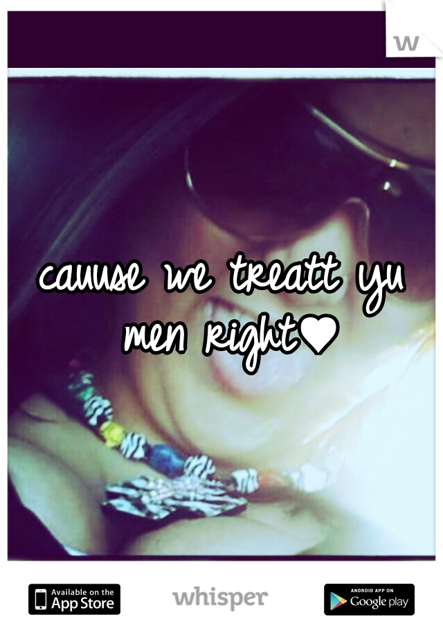 cauuse we treatt yu men right♥