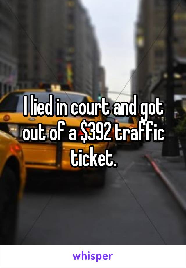 I lied in court and got out of a $392 traffic ticket.