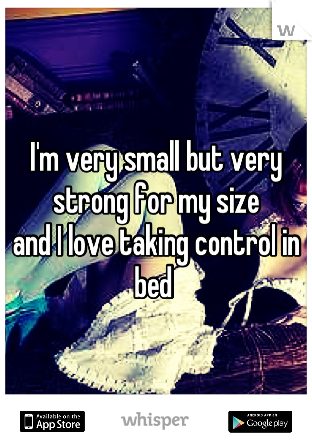 I'm very small but very strong for my size
and I love taking control in bed 