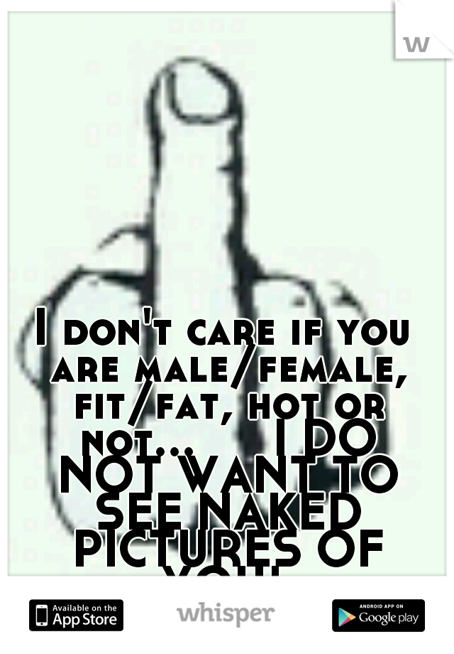 I don't care if you are male/female, fit/fat, hot or not... 


I DO NOT WANT TO SEE NAKED PICTURES OF YOU! 