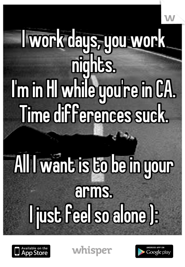 I work days, you work nights.
I'm in HI while you're in CA.
Time differences suck.

All I want is to be in your arms.
I just feel so alone ):