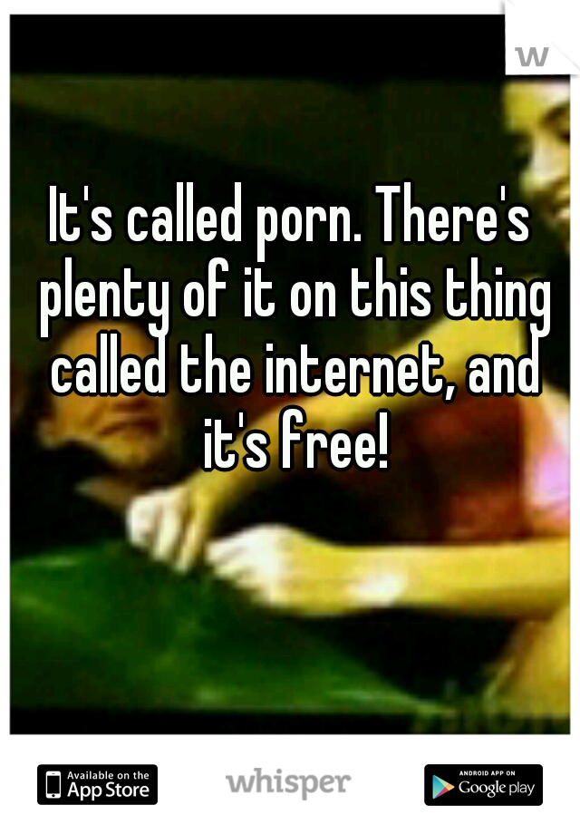 It's called porn. There's plenty of it on this thing called the internet, and it's free!