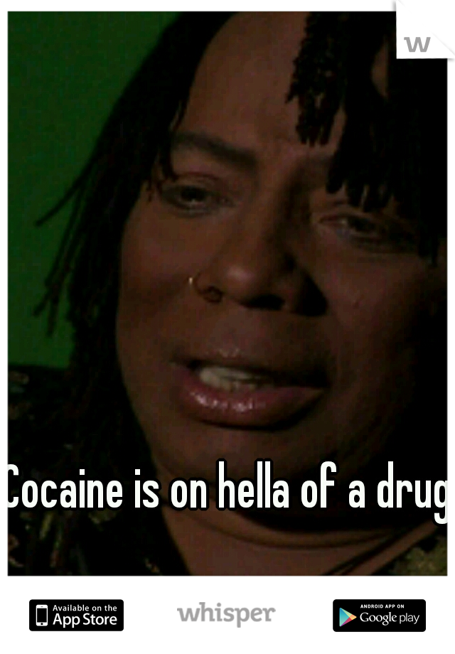 Cocaine is on hella of a drug.