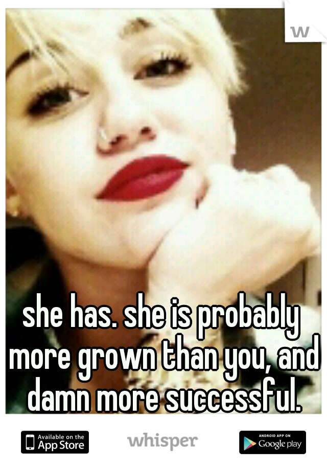she has. she is probably more grown than you, and damn more successful.
