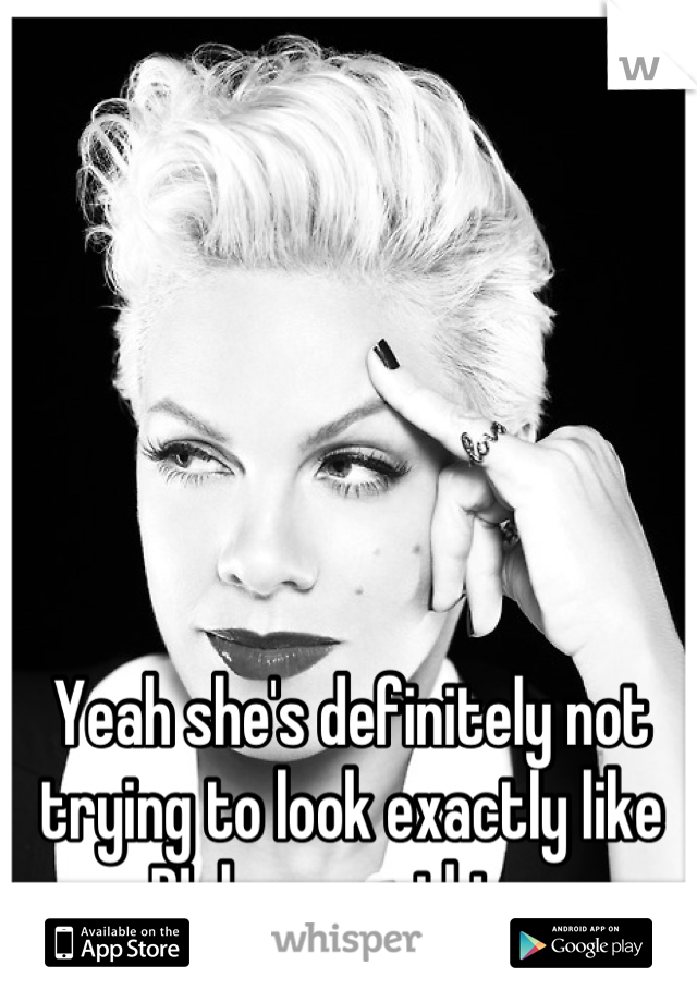 Yeah she's definitely not trying to look exactly like P!nk or anything.