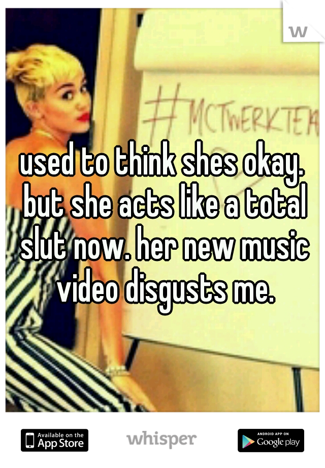 used to think shes okay. but she acts like a total slut now. her new music video disgusts me.