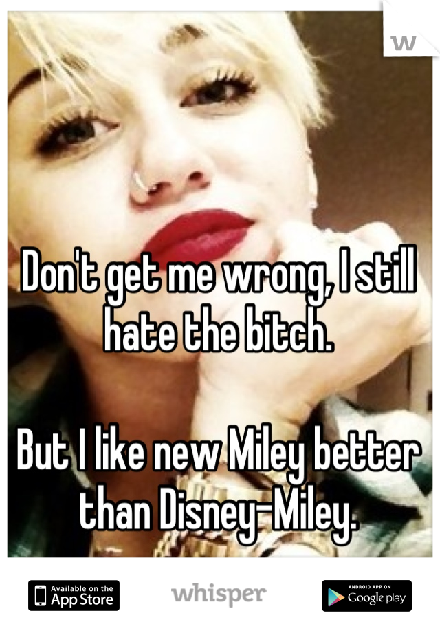 Don't get me wrong, I still hate the bitch.

But I like new Miley better than Disney-Miley.