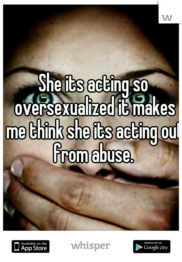 She its acting so oversexualized it makes me think she its acting out from abuse. 