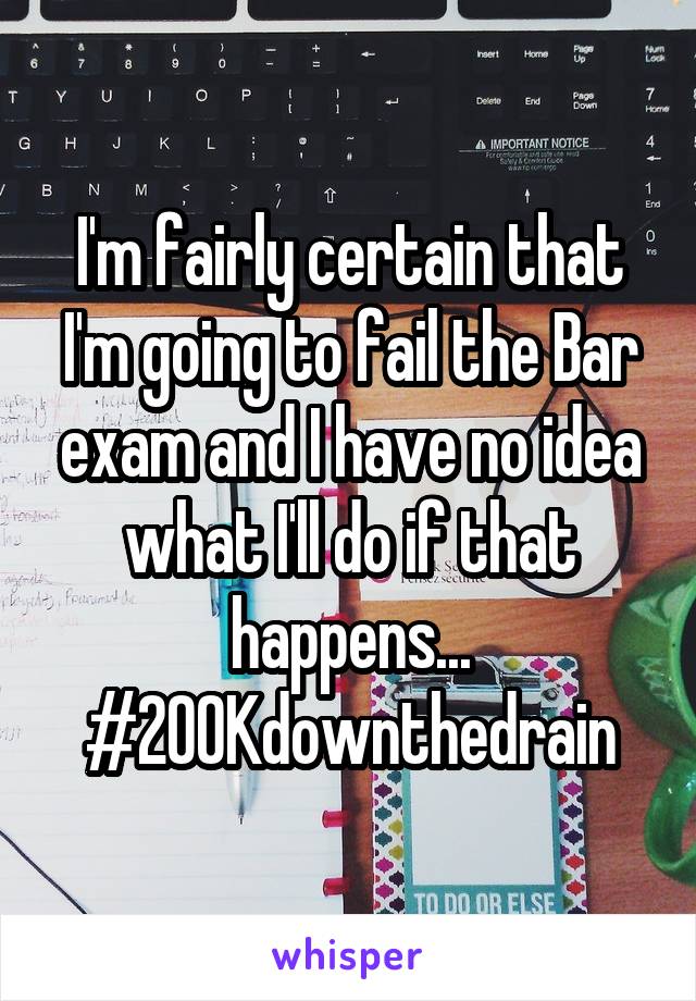 I'm fairly certain that I'm going to fail the Bar exam and I have no idea what I'll do if that happens... #200Kdownthedrain