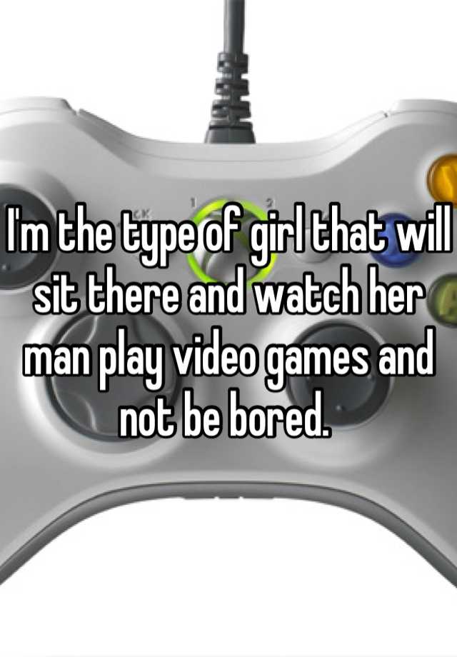 I M The Type Of Girl That Will Sit There And Watch Her Man Play Video Games And Not Be Bored