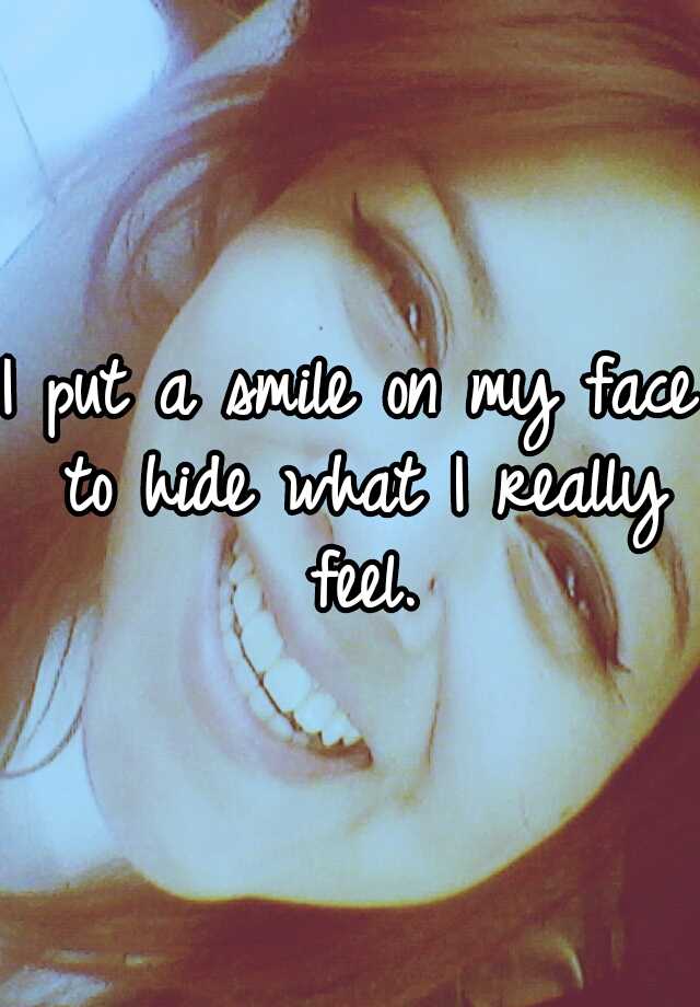 I put a smile on my face to hide what I really feel.