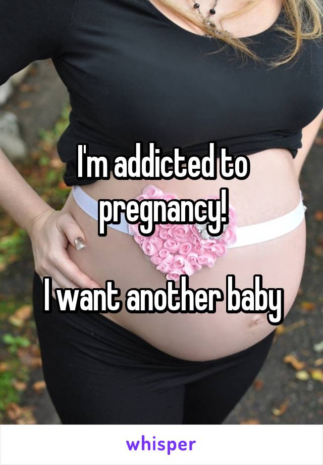 I'm addicted to pregnancy!

I want another baby