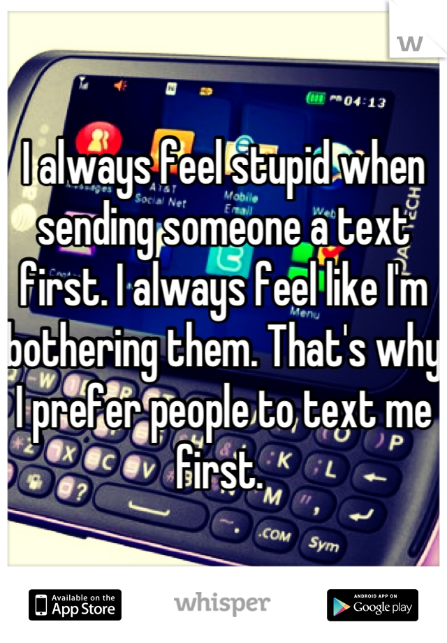 I Always Feel Stupid When Sending Someone A Text First I Always Feel Like Im Bothering Them 7808