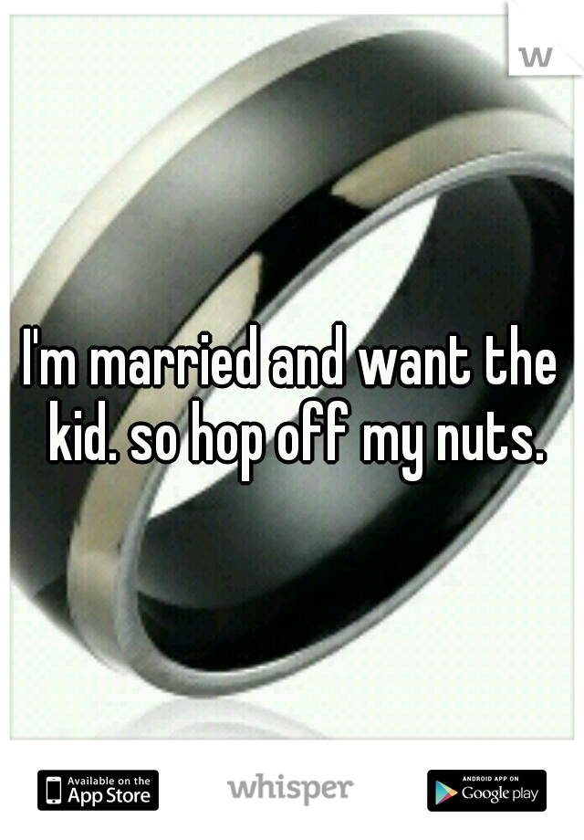 I M Married And Want The Kid So Hop Off My Nuts