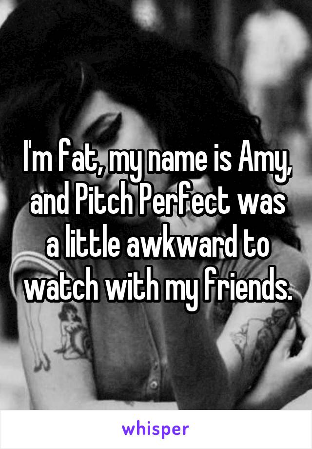 I'm fat, my name is Amy, and Pitch Perfect was a little awkward to watch with my friends.