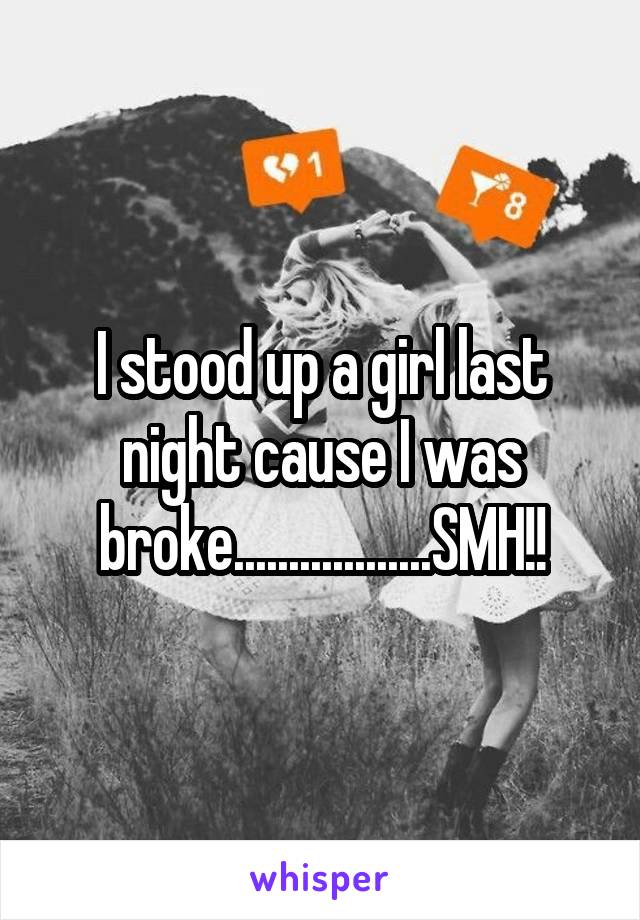 I stood up a girl last night cause I was broke..................SMH!!
