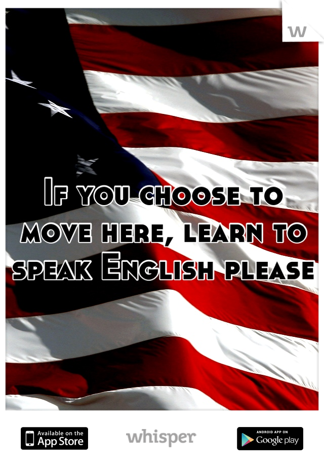 If You Choose To Move Here Learn To Speak English Please