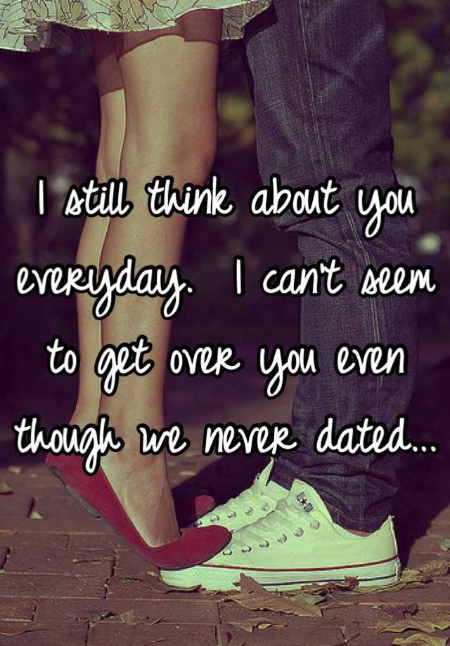 I Still Think About You Everyday I Can T Seem To Get Over You Even Though We Never Dated