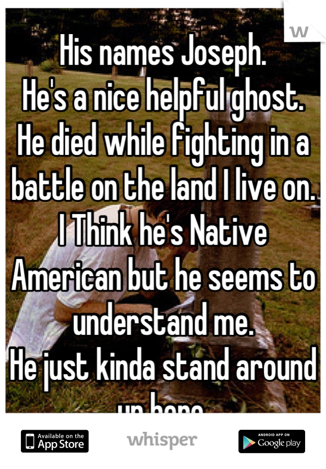 His names Joseph.
He's a nice helpful ghost.
He died while fighting in a battle on the land I live on.
I Think he's Native American but he seems to understand me. 
He just kinda stand around up here.