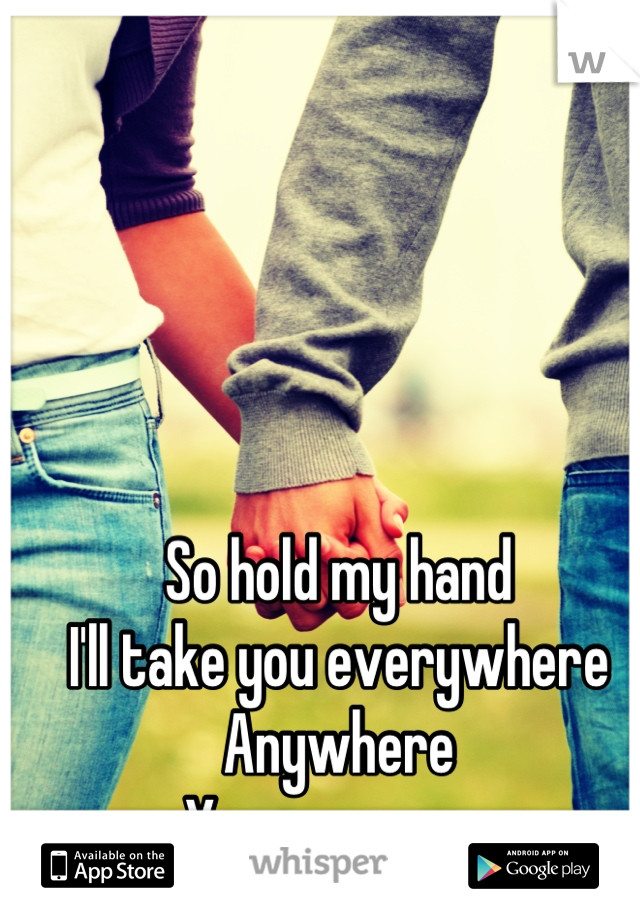 So Hold My Hand I Ll Take You Everywhere Anywhere You Wanna Go