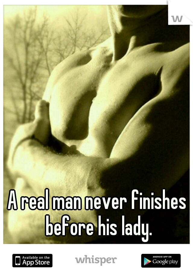 A real man never finishes before his lady.